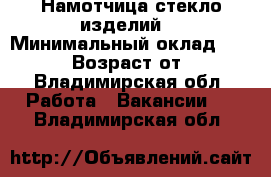 Намотчица стекло изделий. › Минимальный оклад ­ 30 000 › Возраст от ­ 32 - Владимирская обл. Работа » Вакансии   . Владимирская обл.